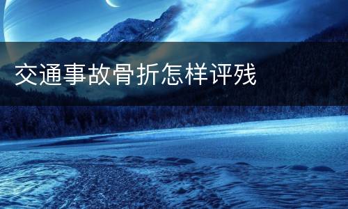 交通事故骨折怎样评残
