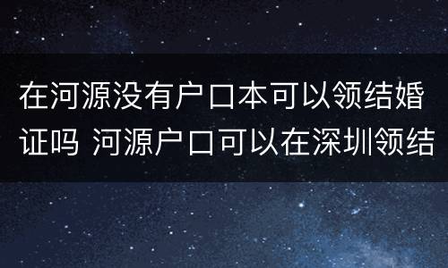 在河源没有户口本可以领结婚证吗 河源户口可以在深圳领结婚证吗