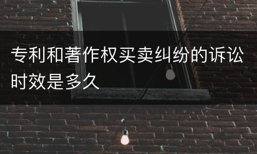 专利和著作权买卖纠纷的诉讼时效是多久