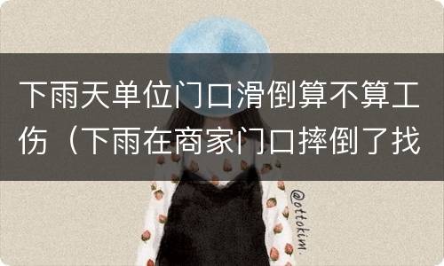 下雨天单位门口滑倒算不算工伤（下雨在商家门口摔倒了找谁）