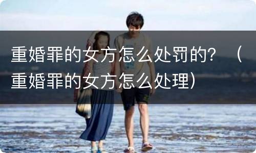 重婚罪的女方怎么处罚的？（重婚罪的女方怎么处理）