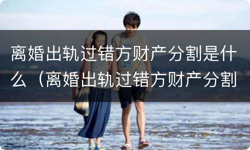 离婚出轨过错方财产分割是什么（离婚出轨过错方财产分割是什么案件）