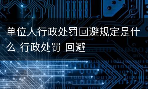 单位人行政处罚回避规定是什么 行政处罚 回避