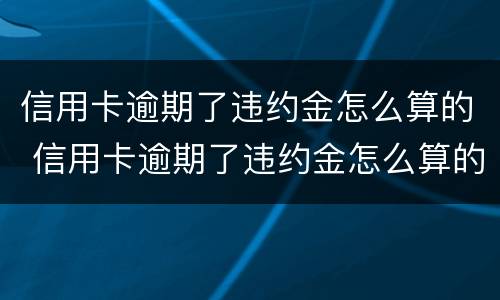 信用卡逾期了违约金怎么算的 信用卡逾期了违约金怎么算的啊