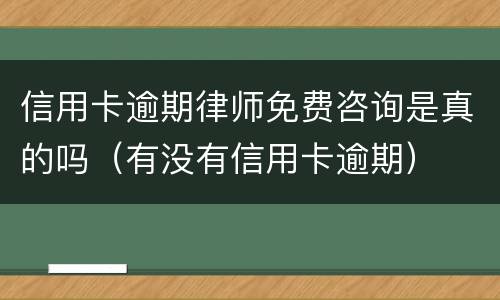 信用卡逾期律师免费咨询是真的吗（有没有信用卡逾期）