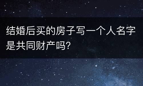 结婚后买的房子写一个人名字是共同财产吗？