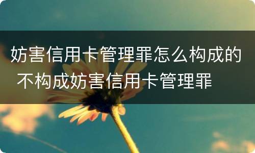 妨害信用卡管理罪怎么构成的 不构成妨害信用卡管理罪