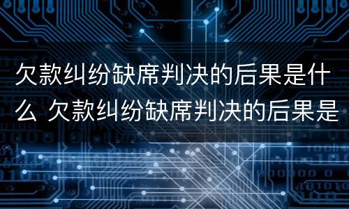 欠款纠纷缺席判决的后果是什么 欠款纠纷缺席判决的后果是什么样的