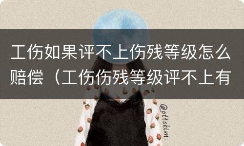 工伤如果评不上伤残等级怎么赔偿（工伤伤残等级评不上有赔偿吗）