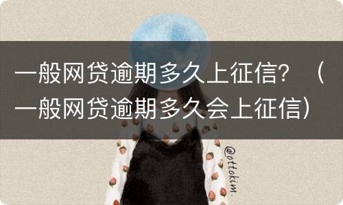 一般网贷逾期多久上征信？（一般网贷逾期多久会上征信）