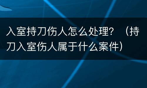 入室持刀伤人怎么处理？（持刀入室伤人属于什么案件）