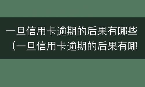 一旦信用卡逾期的后果有哪些（一旦信用卡逾期的后果有哪些表现）