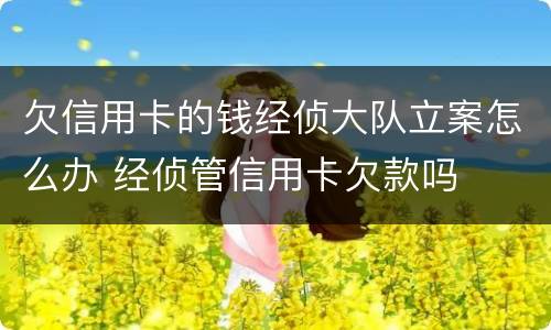 欠信用卡的钱经侦大队立案怎么办 经侦管信用卡欠款吗
