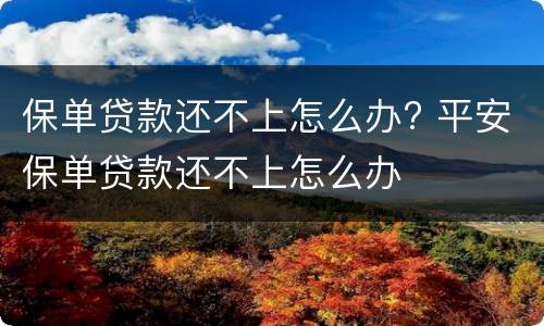 保单贷款还不上怎么办? 平安保单贷款还不上怎么办