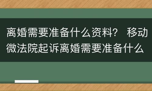 离婚需要准备什么资料？ 移动微法院起诉离婚需要准备什么资料