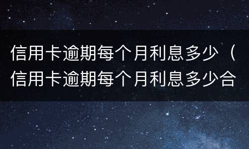 信用卡逾期每个月利息多少（信用卡逾期每个月利息多少合法）