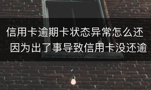 信用卡逾期卡状态异常怎么还 因为出了事导致信用卡没还逾期严重怎么办