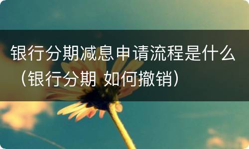 银行分期减息申请流程是什么（银行分期 如何撤销）