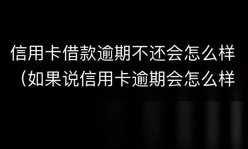 信用卡借款逾期不还会怎么样（如果说信用卡逾期会怎么样）