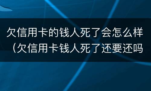 欠信用卡的钱人死了会怎么样（欠信用卡钱人死了还要还吗）