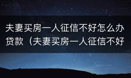 夫妻买房一人征信不好怎么办贷款（夫妻买房一人征信不好怎么办公积金贷款）