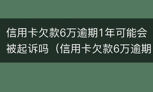 信用卡欠款6万逾期1年可能会被起诉吗（信用卡欠款6万逾期1年可能会被起诉吗）