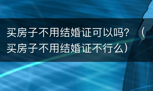 买房子不用结婚证可以吗？（买房子不用结婚证不行么）