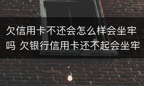 欠信用卡不还会怎么样会坐牢吗 欠银行信用卡还不起会坐牢吗