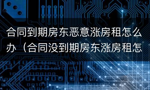 合同到期房东恶意涨房租怎么办（合同没到期房东涨房租怎么办）