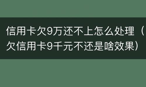 信用卡欠9万还不上怎么处理（欠信用卡9千元不还是啥效果）
