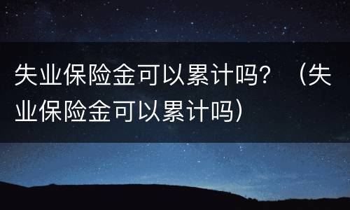 失业保险金可以累计吗？（失业保险金可以累计吗）