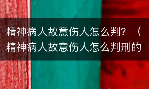 精神病人故意伤人怎么判？（精神病人故意伤人怎么判刑的）