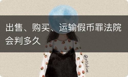 出售、购买、运输假币罪法院会判多久