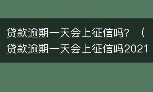 贷款逾期一天会上征信吗？（贷款逾期一天会上征信吗2021）