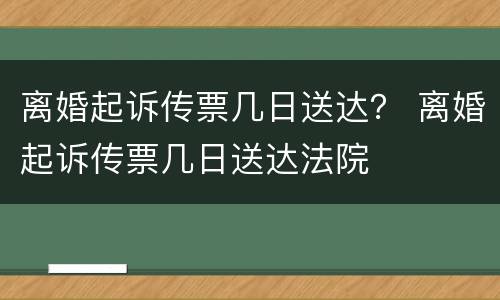 离婚起诉传票几日送达？ 离婚起诉传票几日送达法院