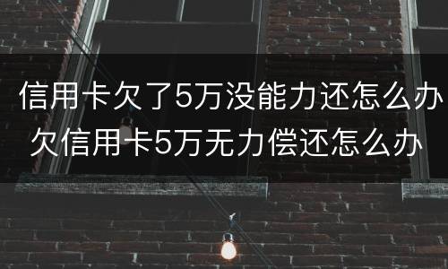 信用卡欠了5万没能力还怎么办 欠信用卡5万无力偿还怎么办