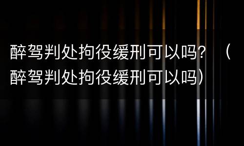 醉驾判处拘役缓刑可以吗？（醉驾判处拘役缓刑可以吗）