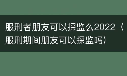 服刑者朋友可以探监么2022（服刑期间朋友可以探监吗）