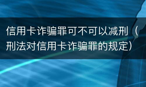 信用卡诈骗罪可不可以减刑（刑法对信用卡诈骗罪的规定）