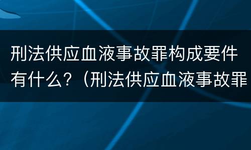 刑法供应血液事故罪构成要件有什么?（刑法供应血液事故罪构成要件有什么规定）
