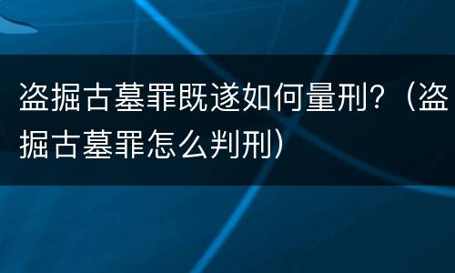 盗掘古墓罪既遂如何量刑?（盗掘古墓罪怎么判刑）