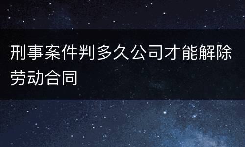 刑事案件判多久公司才能解除劳动合同