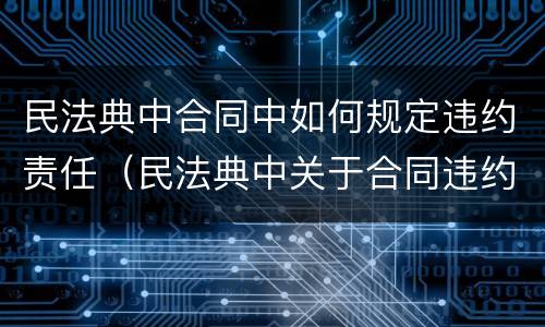 民法典中合同中如何规定违约责任（民法典中关于合同违约的相关问题）