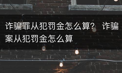 诈骗罪从犯罚金怎么算？ 诈骗案从犯罚金怎么算