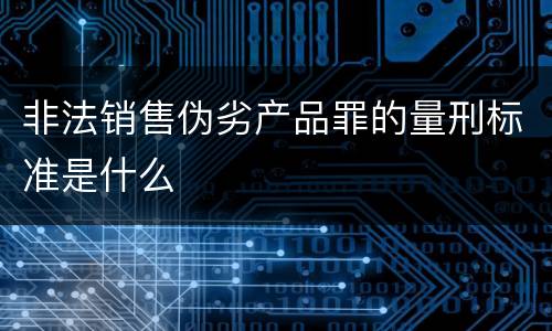 非法销售伪劣产品罪的量刑标准是什么