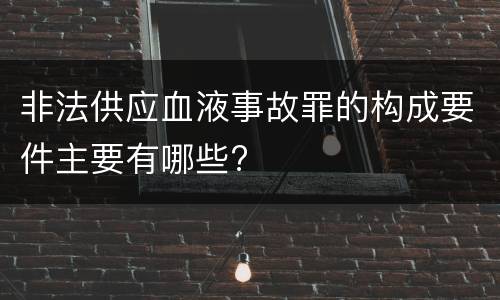 非法供应血液事故罪的构成要件主要有哪些?
