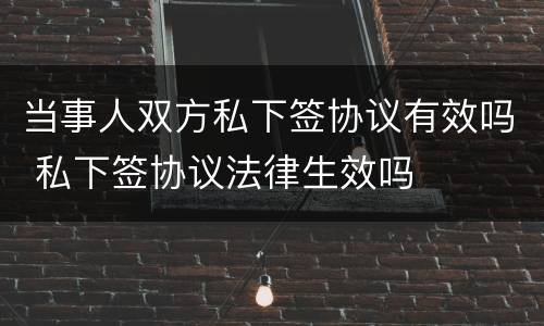 当事人双方私下签协议有效吗 私下签协议法律生效吗