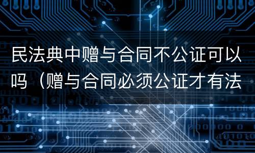 民法典中赠与合同不公证可以吗（赠与合同必须公证才有法律效力吗）
