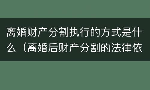 离婚财产分割执行的方式是什么（离婚后财产分割的法律依据）
