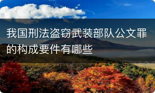 我国刑法盗窃武装部队公文罪的构成要件有哪些